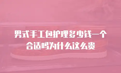 男式手工包护理多少钱一个合适吗为什么这么贵
