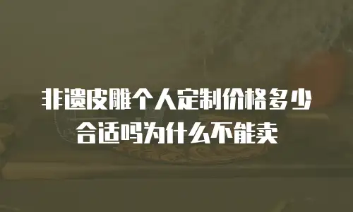 非遗皮雕个人定制价格多少合适吗为什么不能卖
