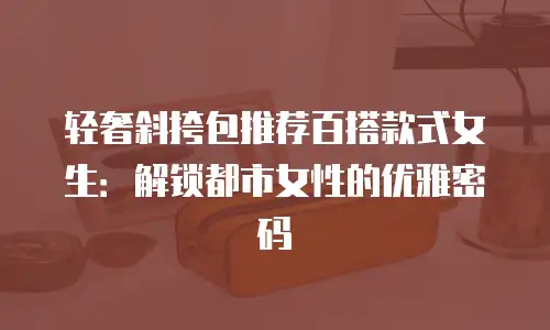 轻奢斜挎包推荐百搭款式女生：解锁都市女性的优雅密码