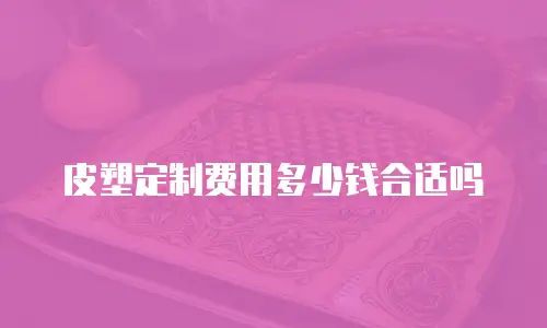 皮塑定制费用多少钱合适吗