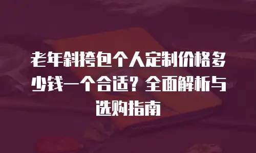 老年斜挎包个人定制价格多少钱一个合适？全面解析与选购指南