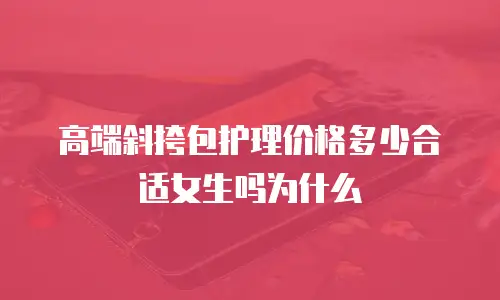 高端斜挎包护理价格多少合适女生吗为什么