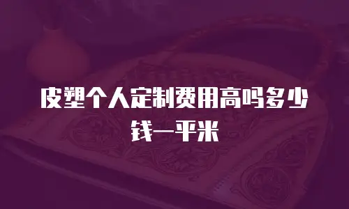 皮塑个人定制费用高吗多少钱一平米