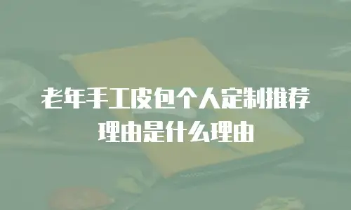 老年手工皮包个人定制推荐理由是什么理由