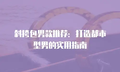 斜挎包男款推荐：打造都市型男的实用指南