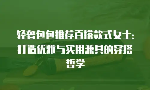 轻奢包包推荐百搭款式女士：打造优雅与实用兼具的穿搭哲学