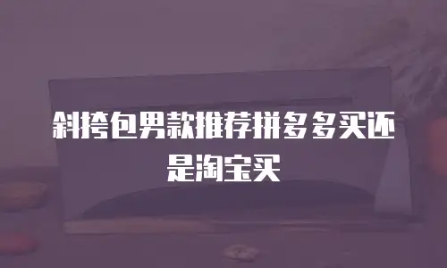 斜挎包男款推荐拼多多买还是淘宝买