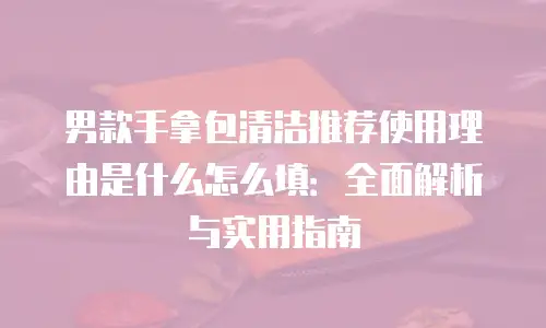 男款手拿包清洁推荐使用理由是什么怎么填：全面解析与实用指南