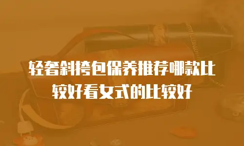 轻奢斜挎包保养推荐哪款比较好看女式的比较好