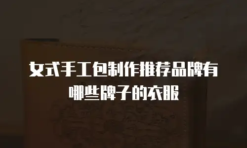女式手工包制作推荐品牌有哪些牌子的衣服