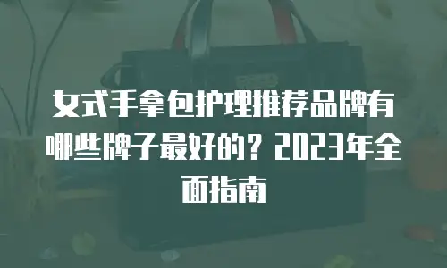 女式手拿包护理推荐品牌有哪些牌子最好的？2023年全面指南
