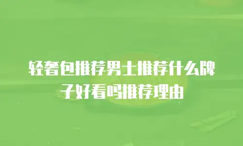 轻奢包推荐男士推荐什么牌子好看吗推荐理由
