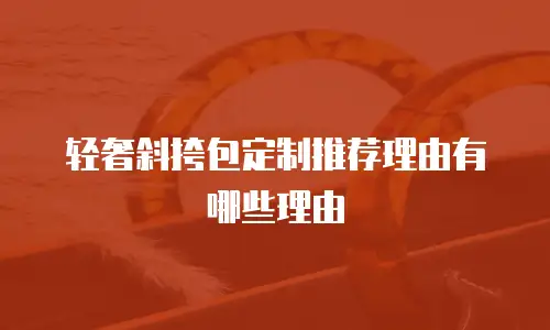 轻奢斜挎包定制推荐理由有哪些理由