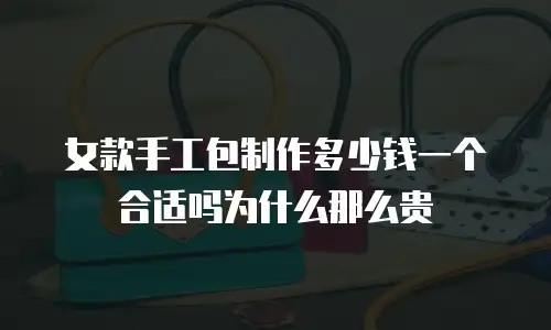 女款手工包制作多少钱一个合适吗为什么那么贵