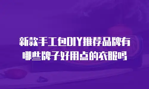 新款手工包DIY推荐品牌有哪些牌子好用点的衣服吗