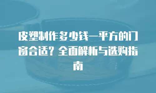 皮塑制作多少钱一平方的门窗合适？全面解析与选购指南