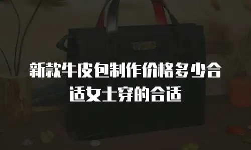 新款牛皮包制作价格多少合适女士穿的合适