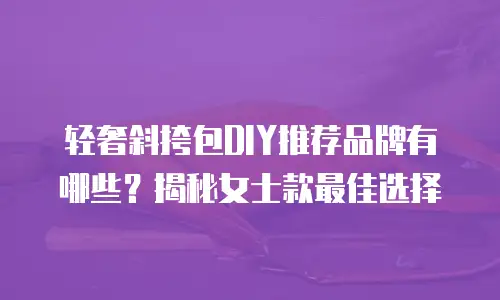 轻奢斜挎包DIY推荐品牌有哪些？揭秘女士款最佳选择