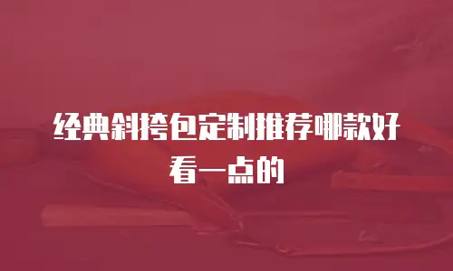 经典斜挎包定制推荐哪款好看一点的
