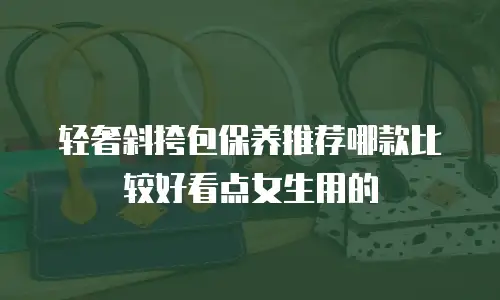 轻奢斜挎包保养推荐哪款比较好看点女生用的