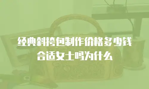 经典斜挎包制作价格多少钱合适女士吗为什么