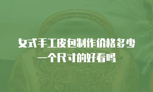 女式手工皮包制作价格多少一个尺寸的好看吗
