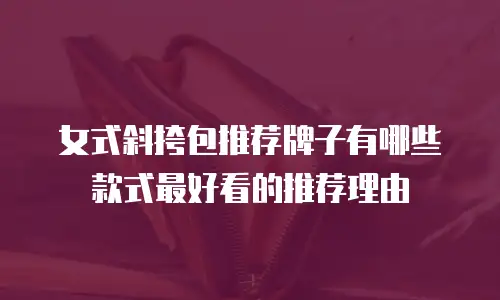 女式斜挎包推荐牌子有哪些款式最好看的推荐理由