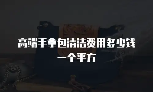 高端手拿包清洁费用多少钱一个平方
