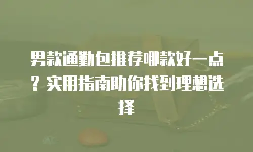 男款通勤包推荐哪款好一点？实用指南助你找到理想选择