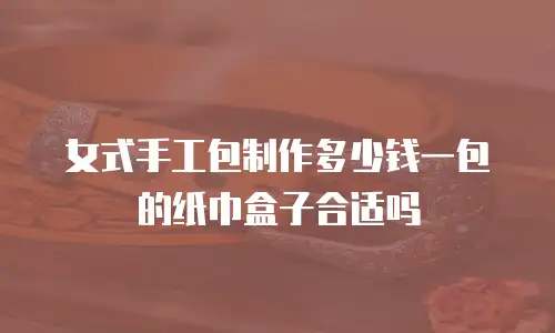 女式手工包制作多少钱一包的纸巾盒子合适吗
