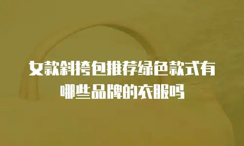 女款斜挎包推荐绿色款式有哪些品牌的衣服吗