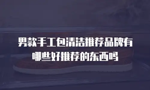 男款手工包清洁推荐品牌有哪些好推荐的东西吗