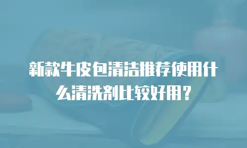 新款牛皮包清洁推荐使用什么清洗剂比较好用？