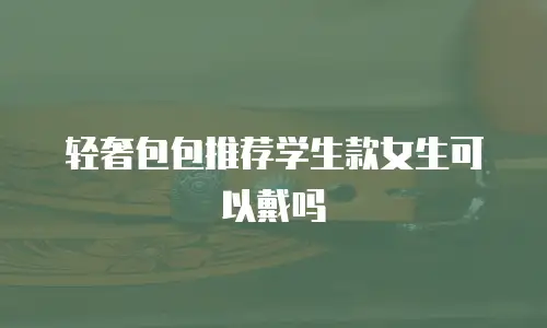 轻奢包包推荐学生款女生可以戴吗