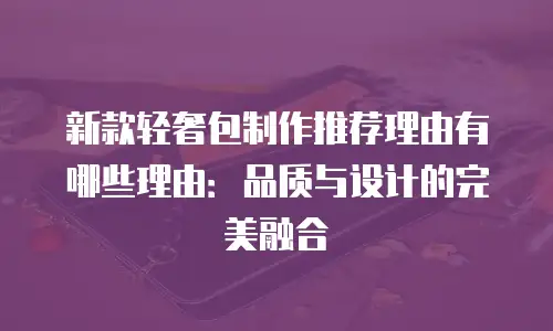 新款轻奢包制作推荐理由有哪些理由：品质与设计的完美融合
