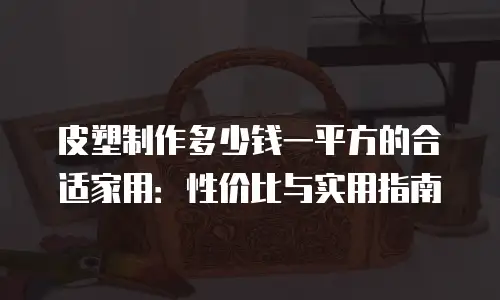 皮塑制作多少钱一平方的合适家用：性价比与实用指南