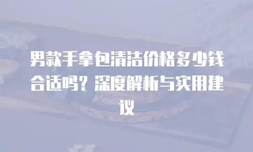 男款手拿包清洁价格多少钱合适吗？深度解析与实用建议