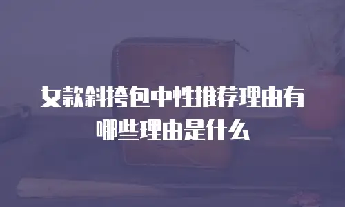 女款斜挎包中性推荐理由有哪些理由是什么