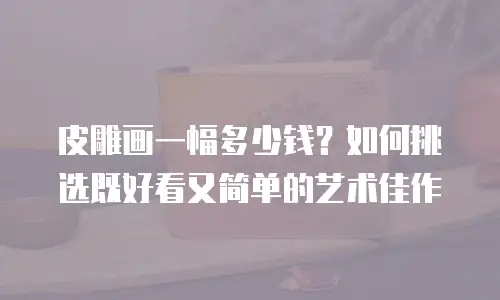 皮雕画一幅多少钱？如何挑选既好看又简单的艺术佳作