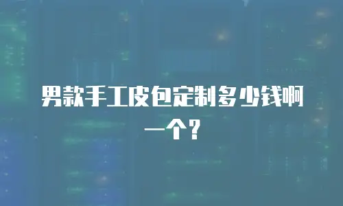 男款手工皮包定制多少钱啊一个？