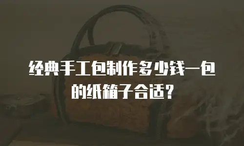 经典手工包制作多少钱一包的纸箱子合适？