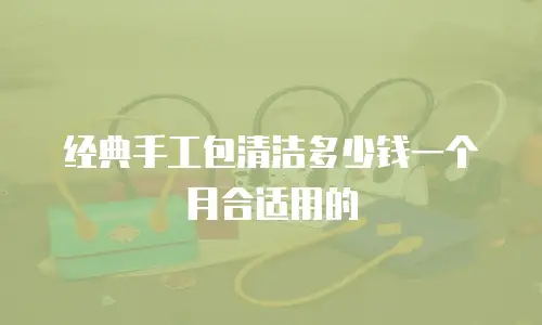 经典手工包清洁多少钱一个月合适用的