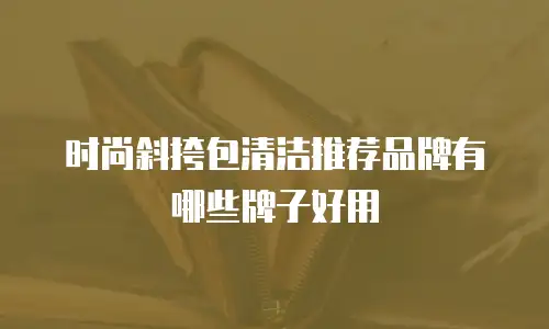 时尚斜挎包清洁推荐品牌有哪些牌子好用
