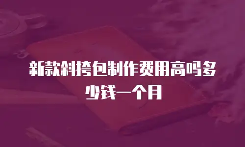 新款斜挎包制作费用高吗多少钱一个月