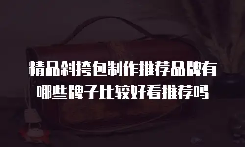精品斜挎包制作推荐品牌有哪些牌子比较好看推荐吗