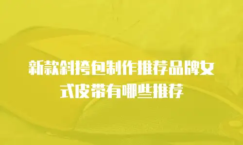 新款斜挎包制作推荐品牌女式皮带有哪些推荐