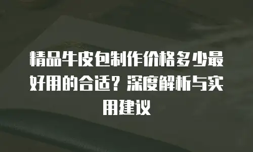 精品牛皮包制作价格多少最好用的合适？深度解析与实用建议