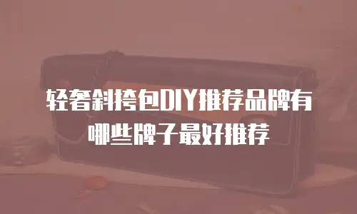 轻奢斜挎包DIY推荐品牌有哪些牌子最好推荐