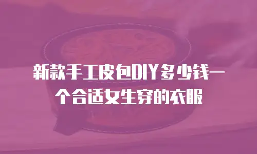 新款手工皮包DIY多少钱一个合适女生穿的衣服