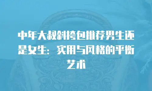 中年大叔斜挎包推荐男生还是女生：实用与风格的平衡艺术